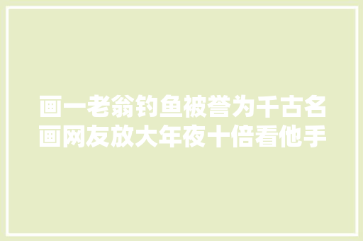 画一老翁钓鱼被誉为千古名画网友放大年夜十倍看他手上是什么