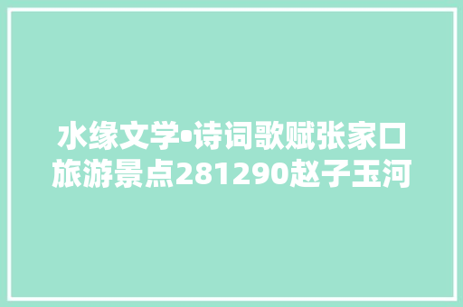 水缘文学•诗词歌赋张家口旅游景点281290赵子玉河北