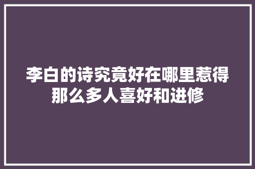 李白的诗究竟好在哪里惹得那么多人喜好和进修