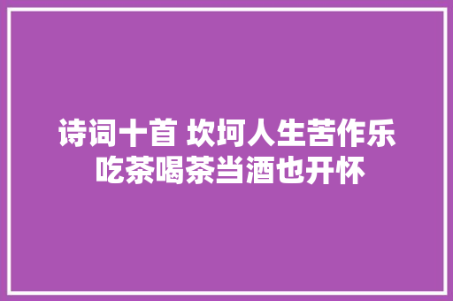 诗词十首 坎坷人生苦作乐 吃茶喝茶当酒也开怀