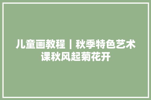 儿童画教程｜秋季特色艺术课秋风起菊花开