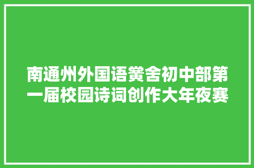 南通州外国语黉舍初中部第一届校园诗词创作大年夜赛精彩涌现