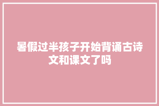 暑假过半孩子开始背诵古诗文和课文了吗