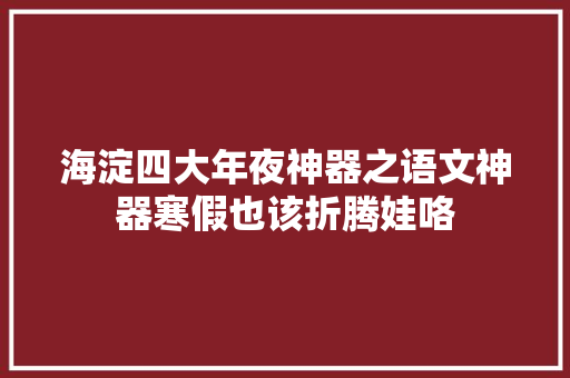 海淀四大年夜神器之语文神器寒假也该折腾娃咯