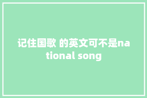 记住国歌 的英文可不是national song 记住国歌 的英文可不是national song
