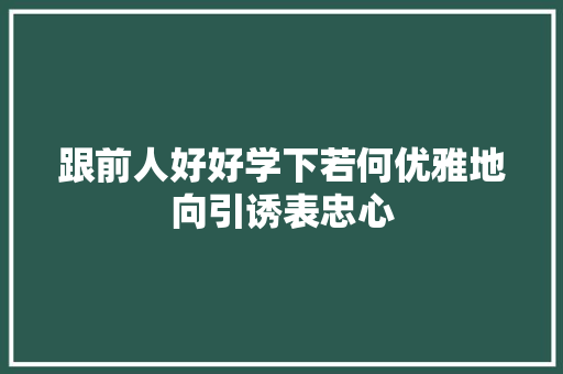 跟前人好好学下若何优雅地向引诱表忠心