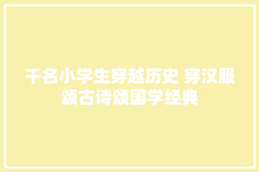千名小学生穿越历史 穿汉服颂古诗颂国学经典