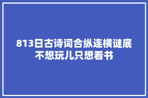 813日古诗词合纵连横谜底不想玩儿只想看书