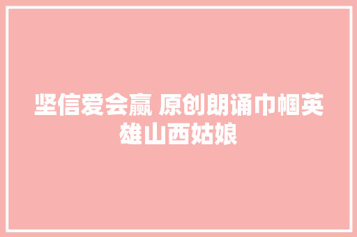坚信爱会赢 原创朗诵巾帼英雄山西姑娘
