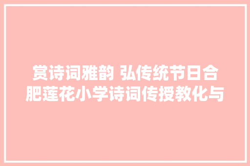 赏诗词雅韵 弘传统节日合肥莲花小学诗词传授教化与节日文化完美融合培养学生人文素养