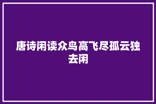 唐诗闲读众鸟高飞尽孤云独去闲