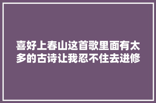 喜好上春山这首歌里面有太多的古诗让我忍不住去进修