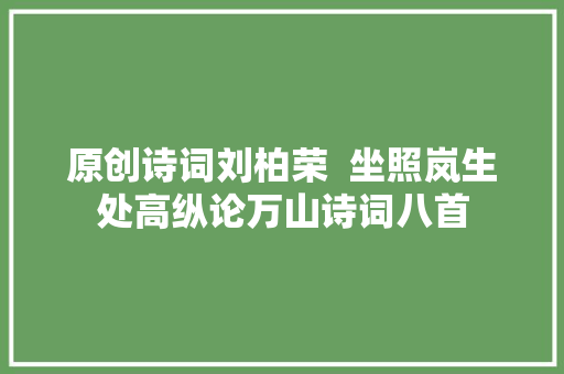 原创诗词刘柏荣  坐照岚生处高纵论万山诗词八首