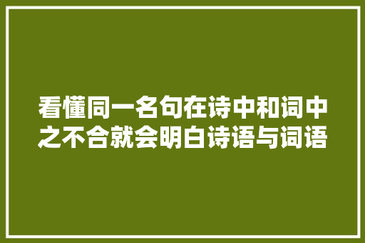 看懂同一名句在诗中和词中之不合就会明白诗语与词语