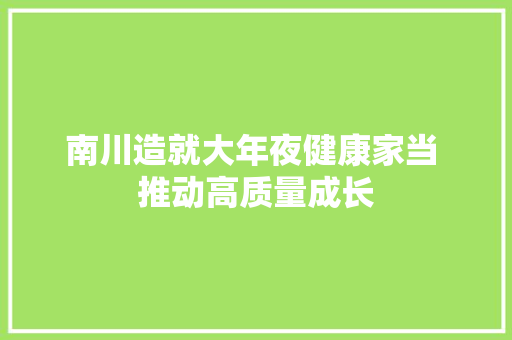 南川造就大年夜健康家当 推动高质量成长