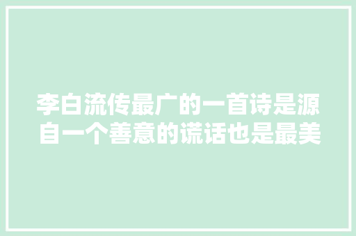 李白流传最广的一首诗是源自一个善意的谎话也是最美的嘉话