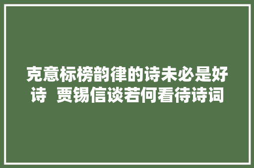 克意标榜韵律的诗未必是好诗  贾锡信谈若何看待诗词韵律