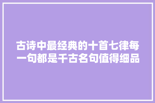 古诗中最经典的十首七律每一句都是千古名句值得细品