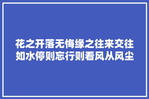 花之开落无悔缘之往来交往如水停则忘行则看风从风尘归尘