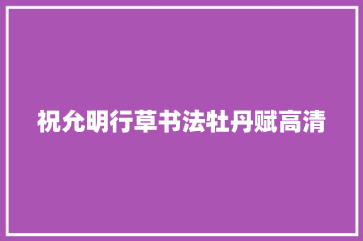 祝允明行草书法牡丹赋高清 祝允明行草书法牡丹赋高清