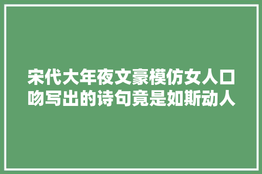 宋代大年夜文豪模仿女人口吻写出的诗句竟是如斯动人