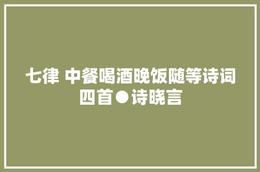 七律 中餐喝酒晚饭随等诗词四首●诗晓言