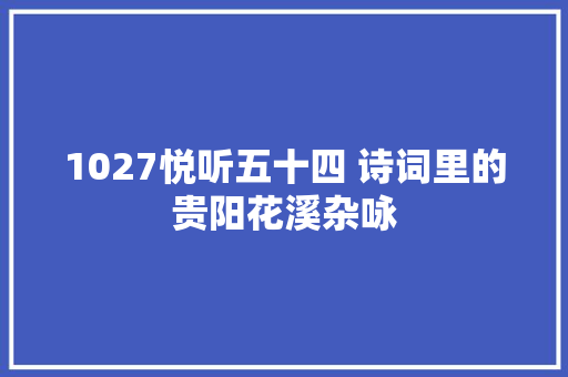 1027悦听五十四 诗词里的贵阳花溪杂咏 1027悦听五十四 诗词里的贵阳花溪杂咏