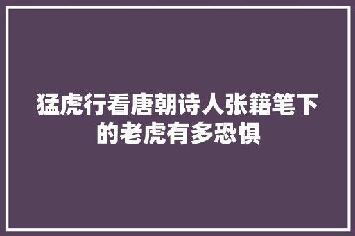 猛虎行看唐朝诗人张籍笔下的老虎有多恐惧