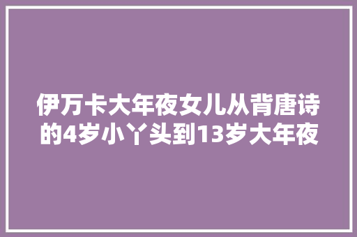 伊万卡大年夜女儿从背唐诗的4岁小丫头到13岁大年夜姑娘越长越漂亮了