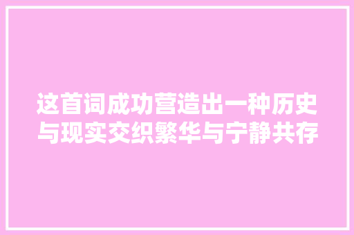 这首词成功营造出一种历史与现实交织繁华与宁静共存的独特意境