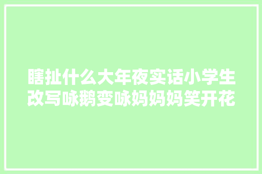 瞎扯什么大年夜实话小学生改写咏鹅变咏妈妈妈笑开花