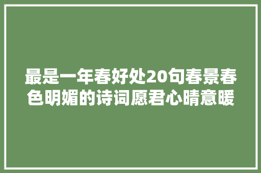 最是一年春好处20句春景春色明媚的诗词愿君心晴意暖好运连连