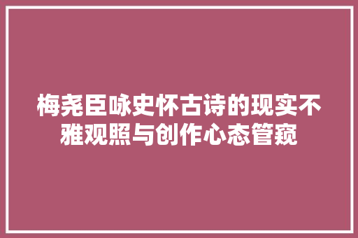 梅尧臣咏史怀古诗的现实不雅观照与创作心态管窥 梅尧臣咏史怀古诗的现实不雅观照与创作心态管窥