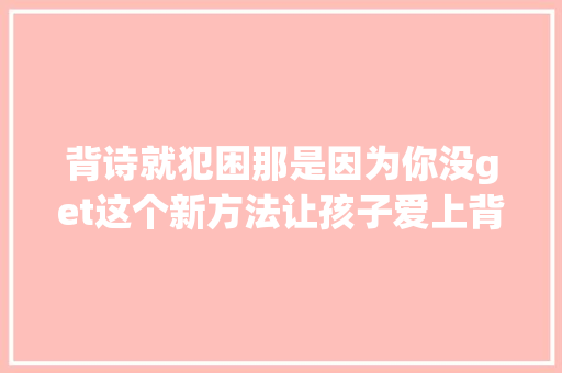 背诗就犯困那是因为你没get这个新方法让孩子爱上背诗