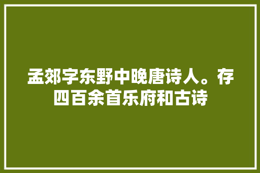 孟郊字东野中晚唐诗人。存四百余首乐府和古诗