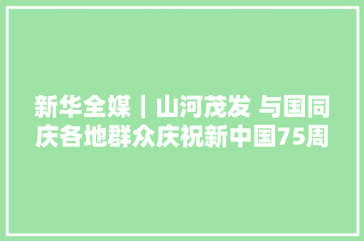 新华全媒｜山河茂发 与国同庆各地群众庆祝新中国75周年光光阴诞
