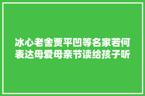 冰心老舍贾平凹等名家若何表达母爱母亲节读给孩子听｜母亲节