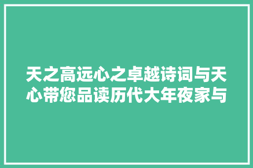 天之高远心之卓越诗词与天心带您品读历代大年夜家与天心的故事