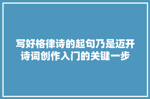 写好格律诗的起句乃是迈开诗词创作入门的关键一步