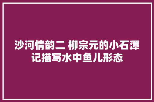 沙河情韵二 柳宗元的小石潭记描写水中鱼儿形态
