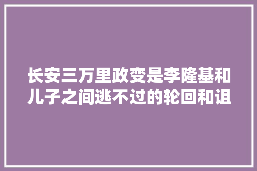 长安三万里政变是李隆基和儿子之间逃不过的轮回和诅咒。