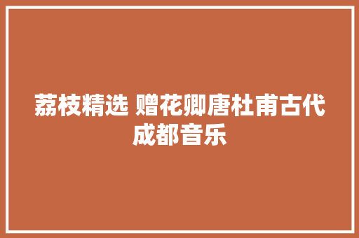 荔枝精选 赠花卿唐杜甫古代成都音乐