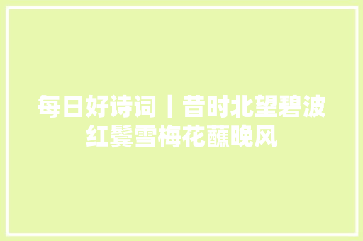 每日好诗词｜昔时北望碧波红鬓雪梅花蘸晚风