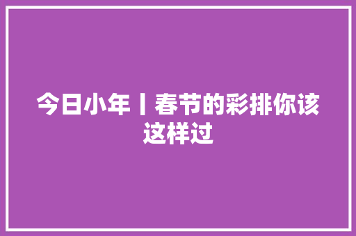 今日小年丨春节的彩排你该这样过