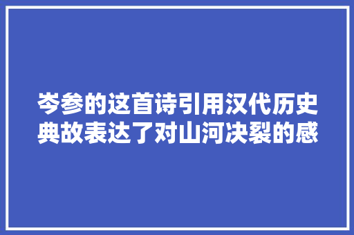 岑参的这首诗引用汉代历史典故表达了对山河决裂的感伤