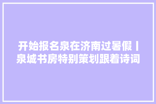 开始报名泉在济南过暑假丨泉城书房特别策划跟着诗词看泉城 朗诵比赛来啦