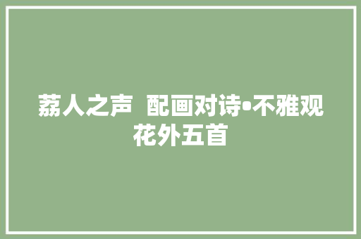 荔人之声  配画对诗•不雅观花外五首 荔人之声  配画对诗•不雅观花外五首