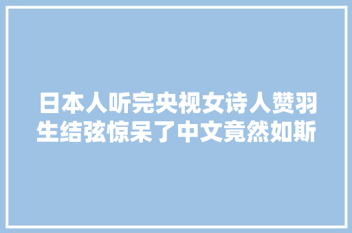 日本人听完央视女诗人赞羽生结弦惊呆了中文竟然如斯之美