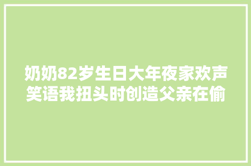 奶奶82岁生日大年夜家欢声笑语我扭头时创造父亲在偷偷抹泪