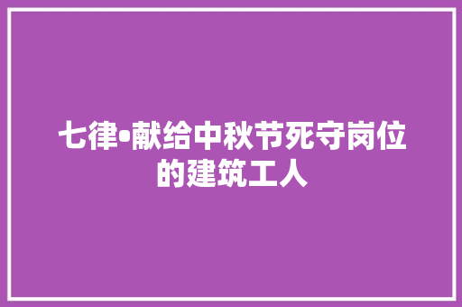 七律•献给中秋节死守岗位的建筑工人